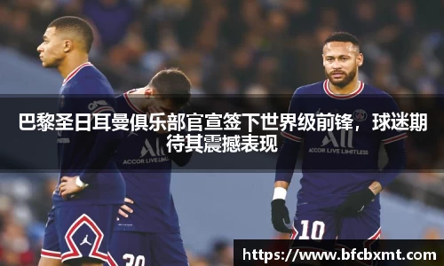 巴黎圣日耳曼俱乐部官宣签下世界级前锋，球迷期待其震撼表现