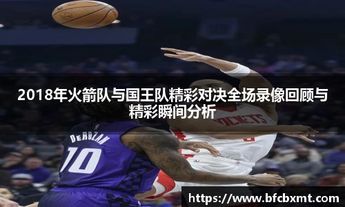 2018年火箭队与国王队精彩对决全场录像回顾与精彩瞬间分析