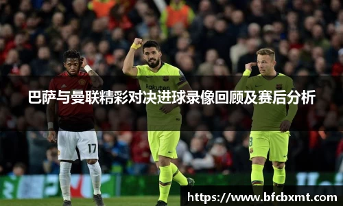 巴萨与曼联精彩对决进球录像回顾及赛后分析