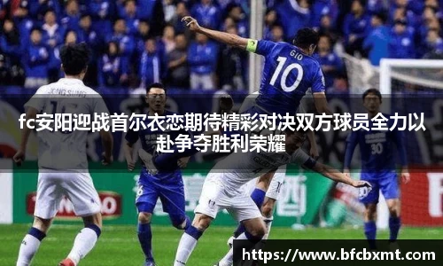 fc安阳迎战首尔衣恋期待精彩对决双方球员全力以赴争夺胜利荣耀