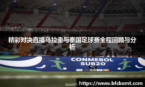 精彩对决直播乌拉圭与泰国足球赛全程回顾与分析