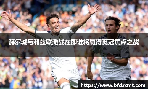 赫尔城与利兹联激战在即谁将赢得英冠焦点之战