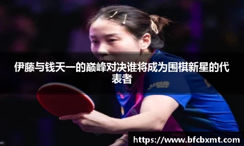伊藤与钱天一的巅峰对决谁将成为围棋新星的代表者