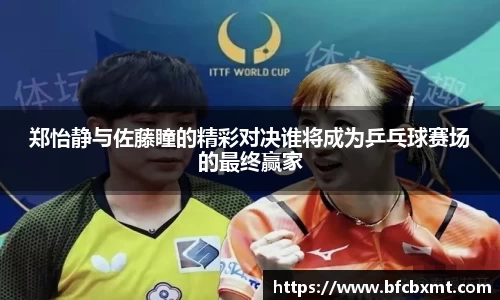 郑怡静与佐藤瞳的精彩对决谁将成为乒乓球赛场的最终赢家