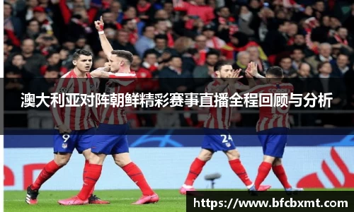 澳大利亚对阵朝鲜精彩赛事直播全程回顾与分析