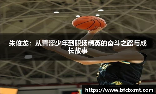 朱俊龙：从青涩少年到职场精英的奋斗之路与成长故事