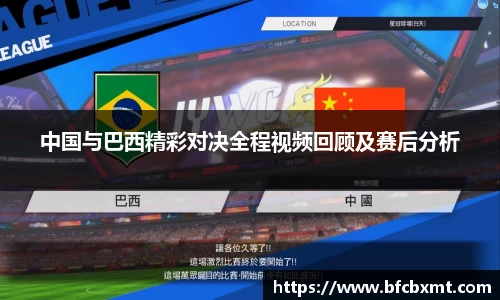 中国与巴西精彩对决全程视频回顾及赛后分析