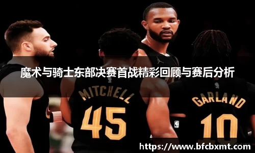 魔术与骑士东部决赛首战精彩回顾与赛后分析