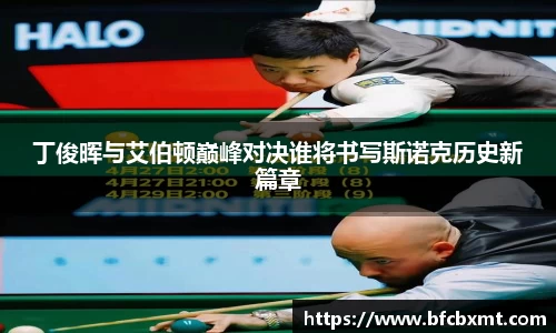 丁俊晖与艾伯顿巅峰对决谁将书写斯诺克历史新篇章