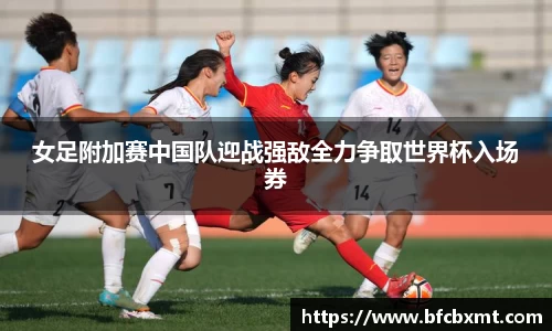 女足附加赛中国队迎战强敌全力争取世界杯入场券