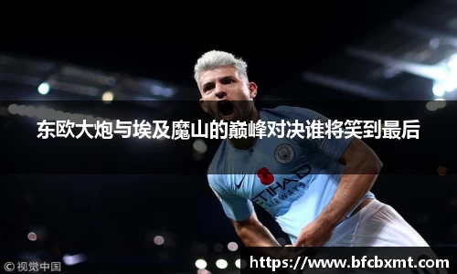 东欧大炮与埃及魔山的巅峰对决谁将笑到最后