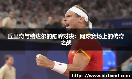 丘里奇与纳达尔的巅峰对决：网球赛场上的传奇之战
