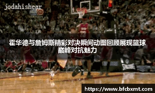 霍华德与詹姆斯精彩对决瞬间动图回顾展现篮球巅峰对抗魅力