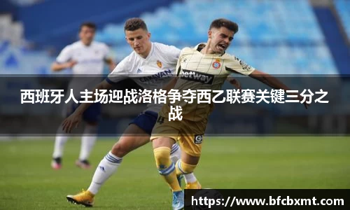 西班牙人主场迎战洛格争夺西乙联赛关键三分之战