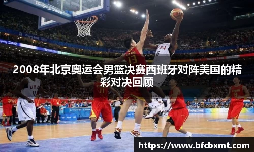 2008年北京奥运会男篮决赛西班牙对阵美国的精彩对决回顾
