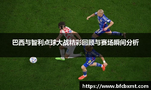 米兰巴西与智利点球大战精彩回顾与赛场瞬间分析