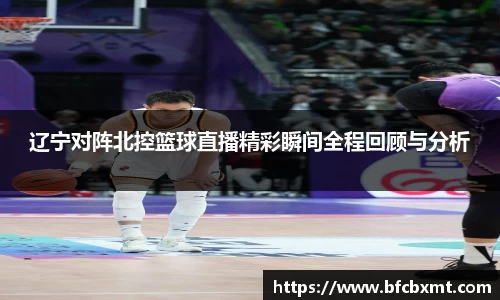 米兰辽宁对阵北控篮球直播精彩瞬间全程回顾与分析